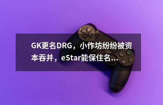 GK更名DRG，小作坊纷纷被资本吞并，eStar能保住名号实属不易！-第1张-游戏相关-话依网