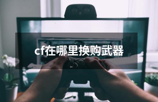 cf在哪里换购武器-第1张-游戏相关-话依网