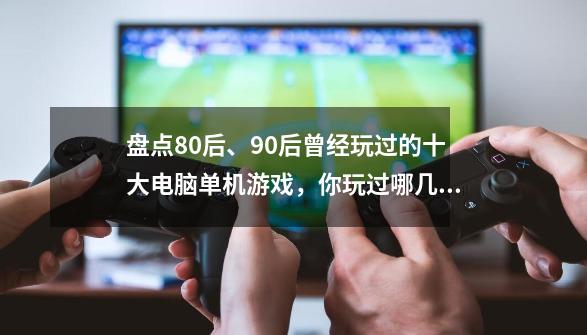 盘点80后、90后曾经玩过的十大电脑单机游戏，你玩过哪几个？-第1张-游戏相关-话依网