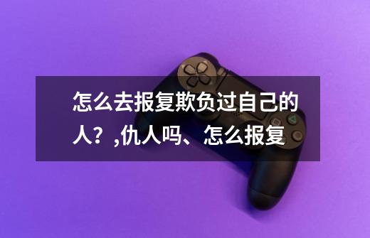 怎么去报复欺负过自己的人？,仇人吗、怎么报复-第1张-游戏相关-话依网