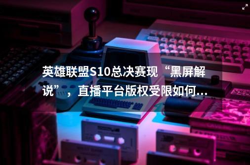 英雄联盟S10总决赛现“黑屏解说”，直播平台版权受限如何突围？-第1张-游戏相关-话依网