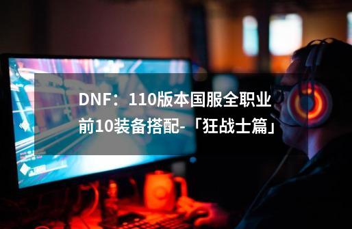 DNF：110版本国服全职业前10装备搭配-「狂战士篇」-第1张-游戏相关-话依网