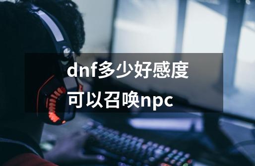 dnf多少好感度可以召唤npc-第1张-游戏相关-话依网