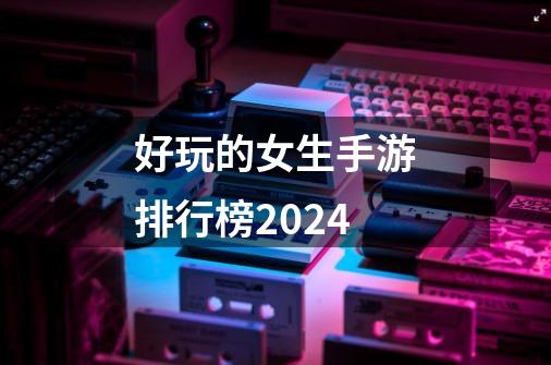 好玩的女生手游排行榜2024-第1张-游戏相关-话依网