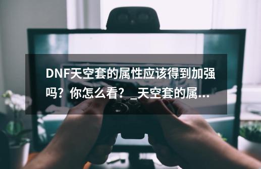 DNF天空套的属性应该得到加强吗？你怎么看？_天空套的属性能改吗-第1张-游戏相关-话依网