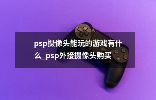 psp摄像头能玩的游戏有什么_psp外接摄像头购买-第1张-游戏相关-话依网