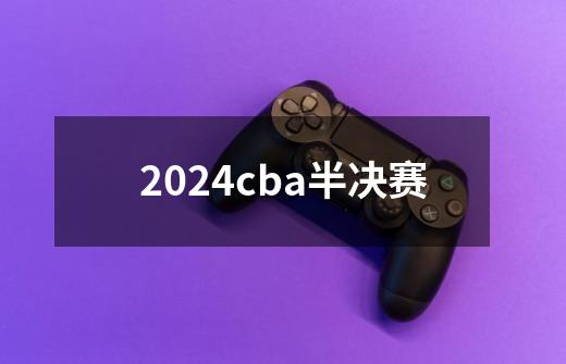 2024cba半决赛-第1张-游戏相关-话依网