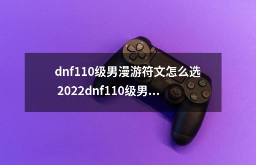 dnf110级男漫游符文怎么选 2022dnf110级男漫游护石符文选择推荐,dnf男散打守护珠选择-第1张-游戏相关-话依网