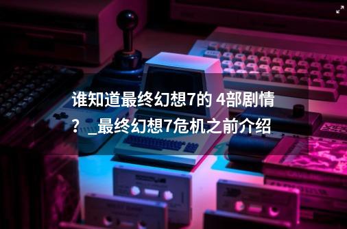 谁知道最终幻想7的 4部剧情？_最终幻想7危机之前介绍-第1张-游戏相关-话依网