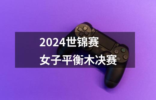 2024世锦赛女子平衡木决赛-第1张-游戏相关-话依网