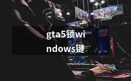 gta5锁windows键-第1张-游戏相关-话依网