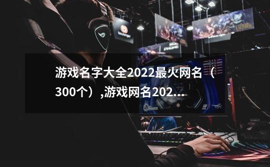 游戏名字大全2022最火网名（300个）,游戏网名2021最火爆-第1张-游戏相关-话依网