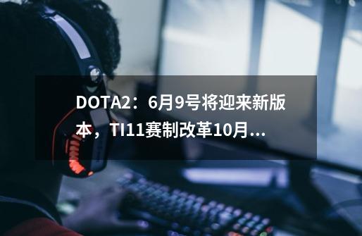 DOTA2：6月9号将迎来新版本，TI11赛制改革10月8日开赛-第1张-游戏相关-话依网