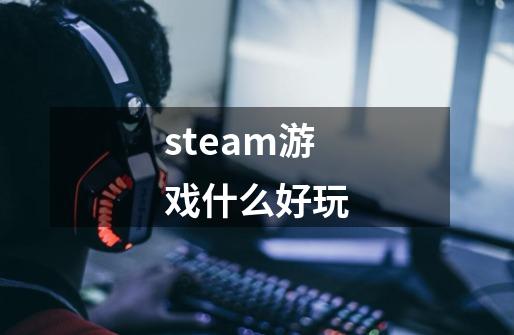 steam游戏什么好玩-第1张-游戏相关-话依网