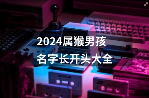 2024属猴男孩名字长开头大全-第1张-游戏相关-话依网