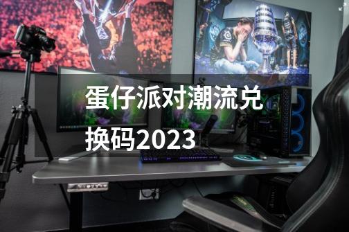 蛋仔派对潮流兑换码2023-第1张-游戏相关-话依网