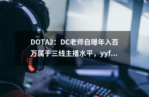 DOTA2：DC老师自曝年入百万属于三线主播水平，yyf收入难以估计-第1张-游戏相关-话依网