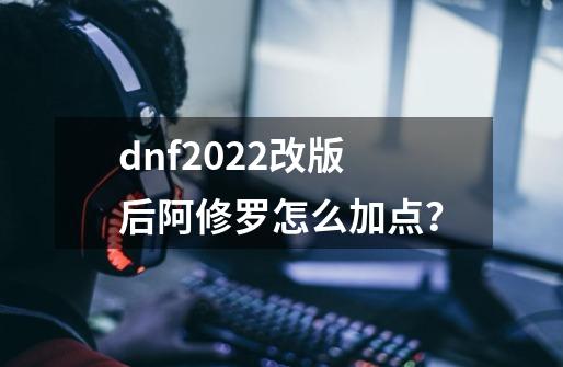 dnf2022改版后阿修罗怎么加点？-第1张-游戏相关-话依网