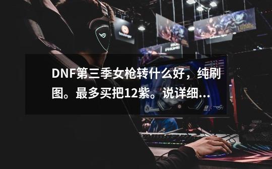 DNF第三季女枪转什么好，纯刷图。最多买把12紫。说详细点。_dnf女枪玩什么-第1张-游戏相关-话依网