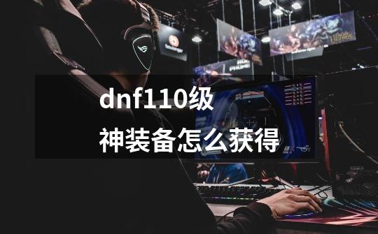 dnf110级神装备怎么获得-第1张-游戏相关-话依网