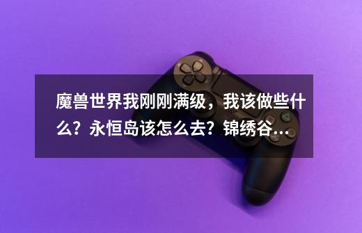 魔兽世界我刚刚满级，我该做些什么？永恒岛该怎么去？锦绣谷又怎么去？_永恒岛大背包成就-第1张-游戏相关-话依网