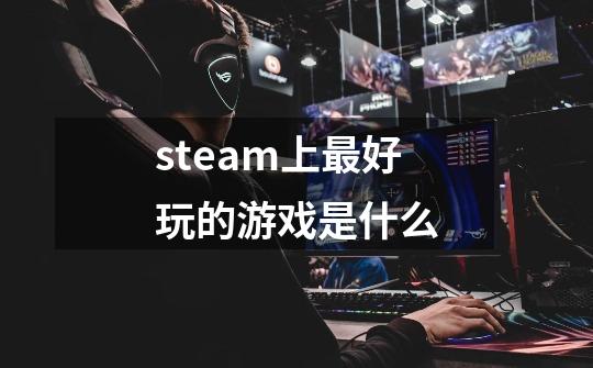 steam上最好玩的游戏是什么-第1张-游戏相关-话依网