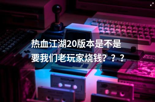 热血江湖2.0版本是不是要我们老玩家烧钱？？？-第1张-游戏相关-话依网