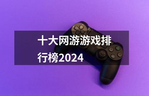 十大网游游戏排行榜2024-第1张-游戏相关-话依网