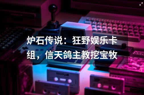 炉石传说：狂野娱乐卡组，信天鸽主教挖宝牧-第1张-游戏相关-话依网