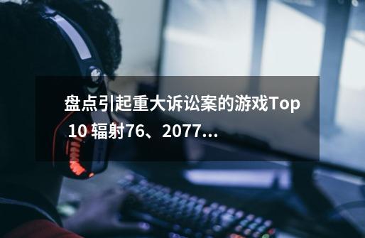 盘点引起重大诉讼案的游戏Top 10 辐射76、2077上榜-第1张-游戏相关-话依网