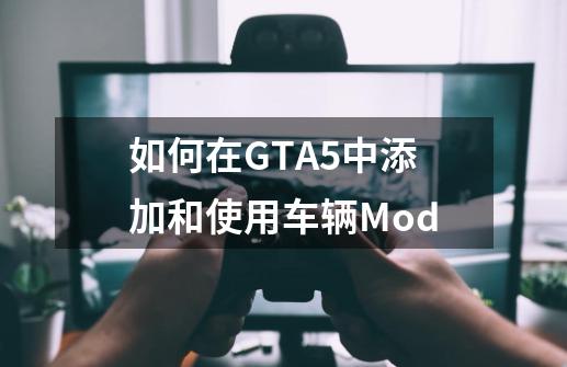 如何在GTA5中添加和使用车辆Mod-第1张-游戏相关-话依网