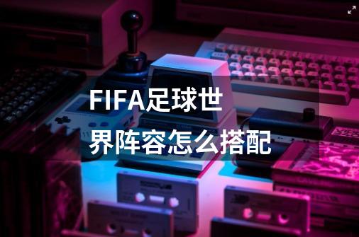 FIFA足球世界阵容怎么搭配-第1张-游戏相关-话依网