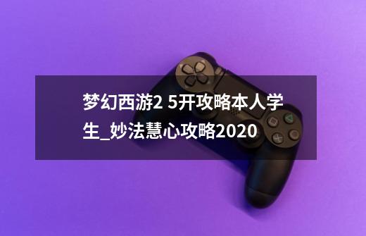 梦幻西游2 5开攻略本人学生_妙法慧心攻略2020-第1张-游戏相关-话依网