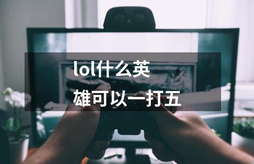 lol什么英雄可以一打五-第1张-游戏相关-话依网