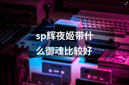 sp辉夜姬带什么御魂比较好-第1张-游戏相关-话依网