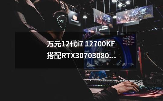 万元12代i7 12700KF搭配RTX3070/3080/3080Ti独显电脑配置推荐-第1张-游戏相关-话依网