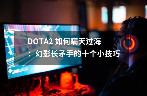 DOTA2 如何瞒天过海：幻影长矛手的十个小技巧-第1张-游戏相关-话依网