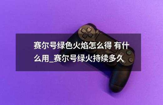 赛尔号绿色火焰怎么得 有什么用_赛尔号绿火持续多久-第1张-游戏相关-话依网