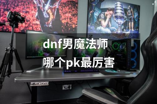 dnf男魔法师哪个pk最厉害-第1张-游戏相关-话依网