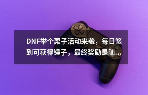 DNF举个栗子活动来袭，每日签到可获得锤子，最终奖励是随机罐，如何？,dnf魔锤怎么得-第1张-游戏相关-话依网