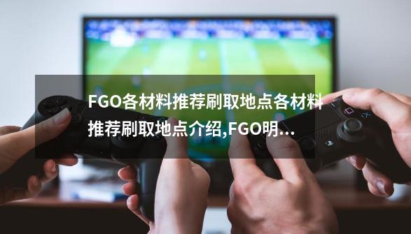 FGO各材料推荐刷取地点各材料推荐刷取地点介绍,FGO明治维新掉哪些材料-第1张-游戏相关-话依网