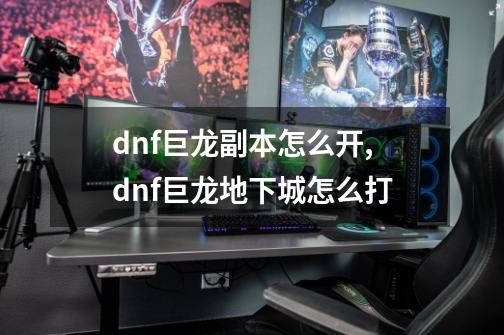 dnf巨龙副本怎么开,dnf巨龙地下城怎么打-第1张-游戏相关-话依网