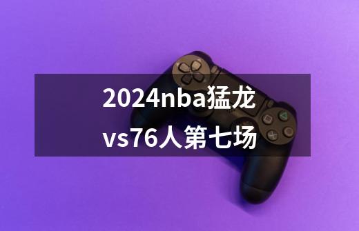 2024nba猛龙vs76人第七场-第1张-游戏相关-话依网