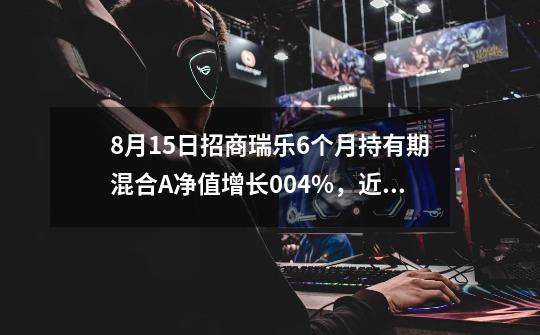 8月15日招商瑞乐6个月持有期混合A净值增长0.04%，近6个月累计上涨2.74%-第1张-游戏相关-话依网