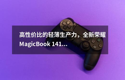 高性价比的轻薄生产力，全新荣耀MagicBook 14/15系列锐龙版首发体验 | 钛极客-第1张-游戏相关-话依网