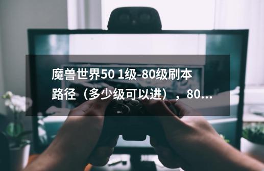 魔兽世界5.0 1级-80级刷本路径（多少级可以进），80级-90级最佳升级方法（副本优先）_魔兽世界正式服50级-第1张-游戏相关-话依网