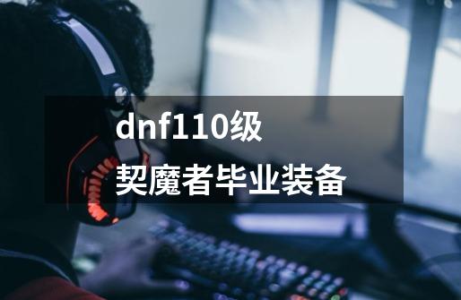 dnf110级契魔者毕业装备-第1张-游戏相关-话依网