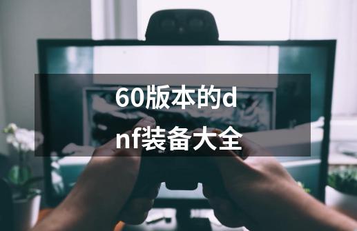 60版本的dnf装备大全-第1张-游戏相关-话依网