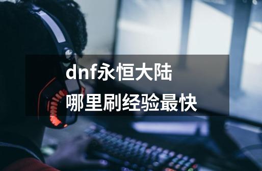 dnf永恒大陆哪里刷经验最快-第1张-游戏相关-话依网