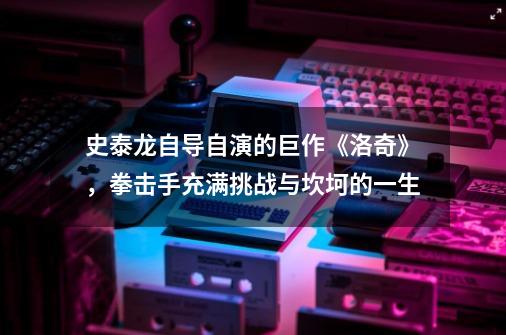 史泰龙自导自演的巨作《洛奇》，拳击手充满挑战与坎坷的一生-第1张-游戏相关-话依网